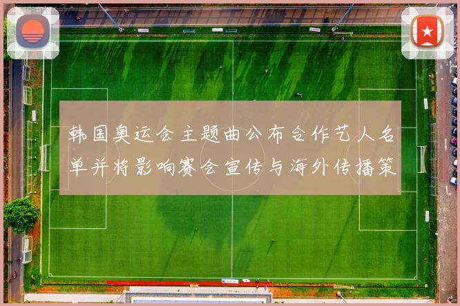 韩国奥运会主题曲公布合作艺人名单并将影响赛会宣传与海外传播策略