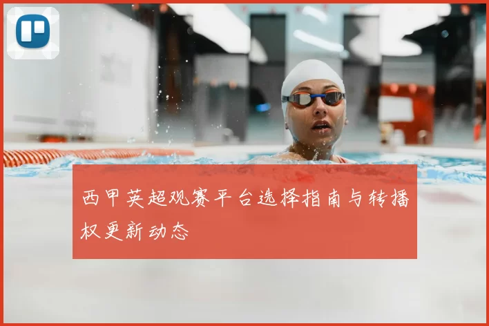 西甲英超观赛平台选择指南与转播权更新动态