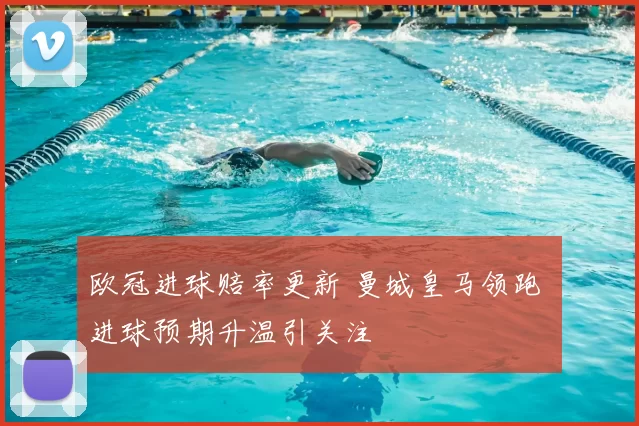 欧冠进球赔率更新 曼城皇马领跑 进球预期升温引关注