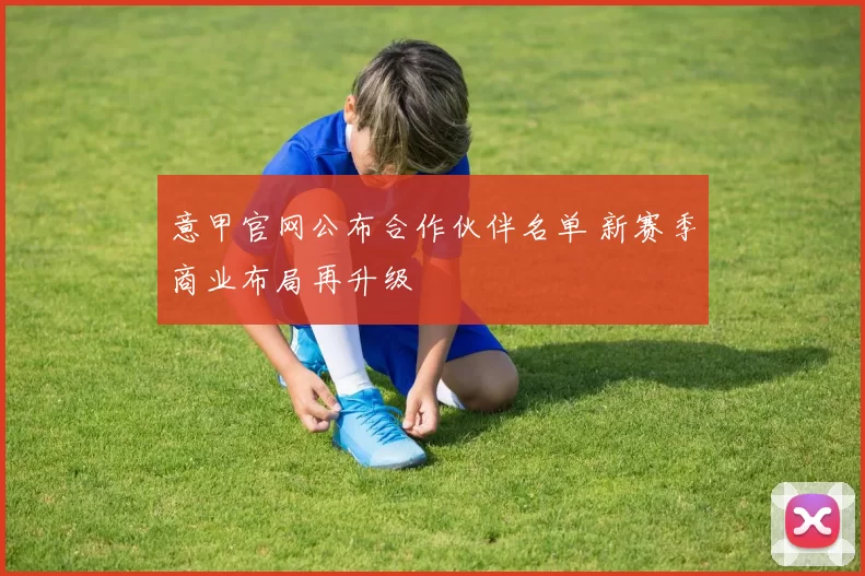 意甲官网公布合作伙伴名单 新赛季商业布局再升级