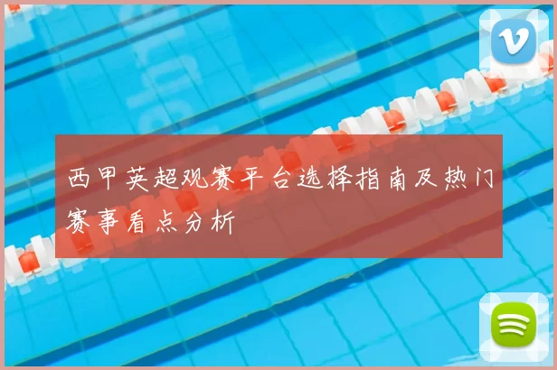 西甲英超观赛平台选择指南及热门赛事看点分析