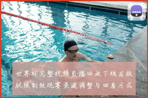 世界杯完整视频直播回放下线后版权限制致观赛渠道调整与回看方式