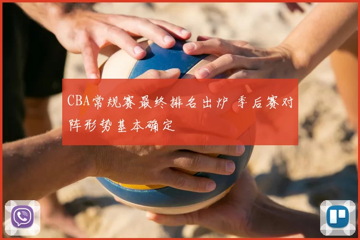 CBA常规赛最终排名出炉 季后赛对阵形势基本确定