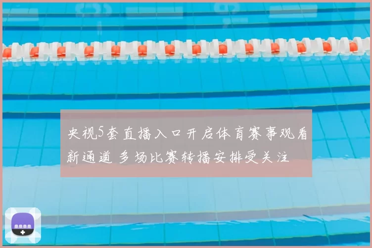 央视5套直播入口开启体育赛事观看新通道 多场比赛转播安排受关注