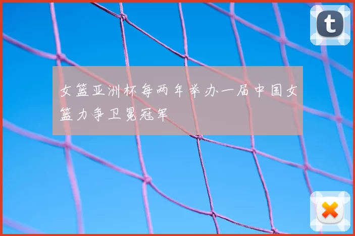 女篮亚洲杯每两年举办一届中国女篮力争卫冕冠军