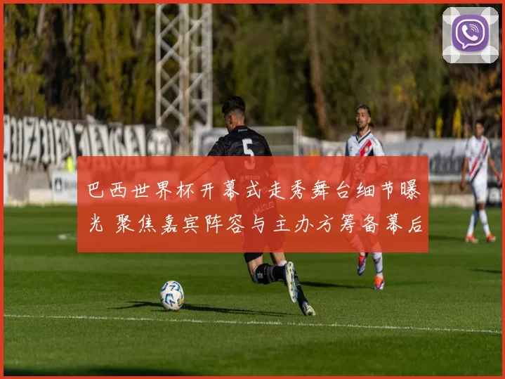 巴西世界杯开幕式走秀舞台细节曝光 聚焦嘉宾阵容与主办方筹备幕后