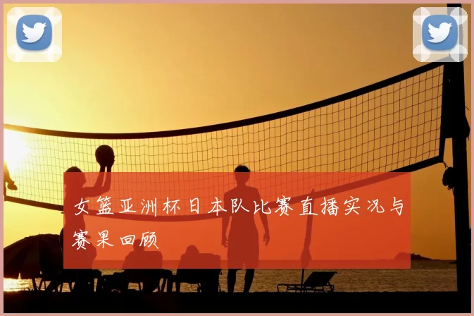 女篮亚洲杯日本队比赛直播实况与赛果回顾