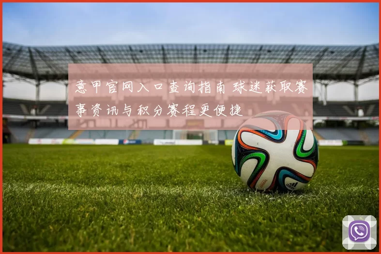 意甲官网入口查询指南 球迷获取赛事资讯与积分赛程更便捷
