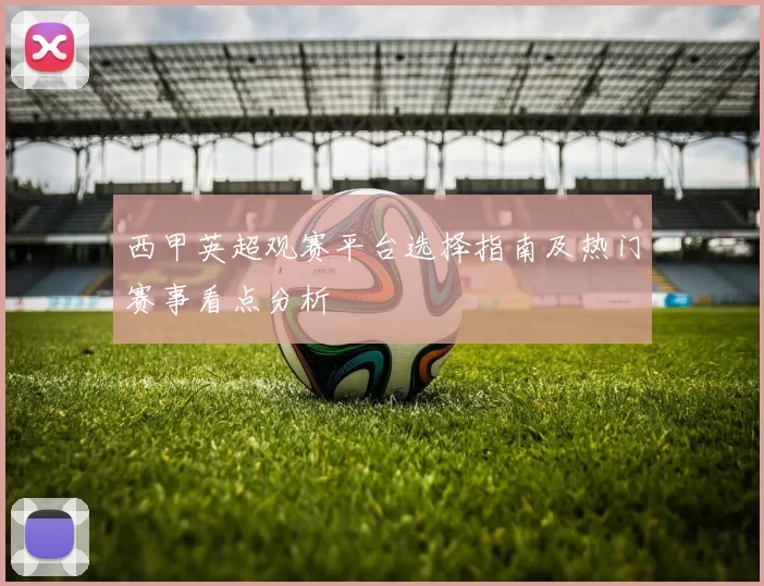 西甲英超观赛平台选择指南及热门赛事看点分析