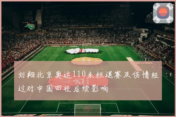 刘翔北京奥运110米栏退赛及伤情经过对中国田径后续影响