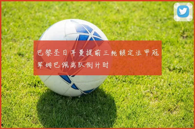 巴黎圣日耳曼提前三轮锁定法甲冠军姆巴佩离队倒计时