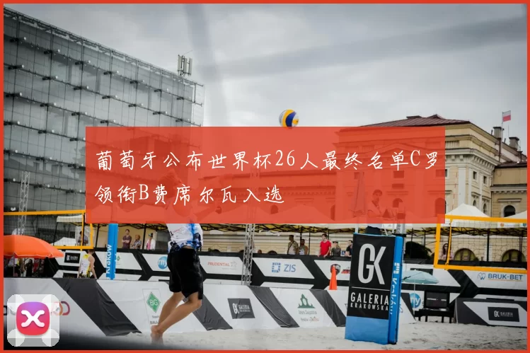 葡萄牙公布世界杯26人最终名单C罗领衔B费席尔瓦入选