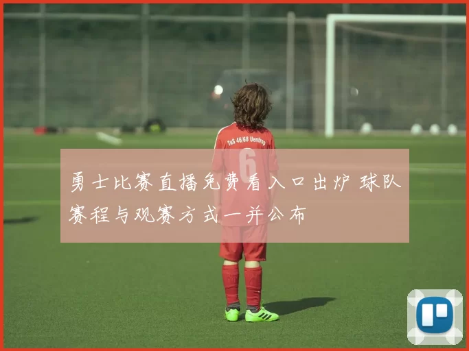 勇士比赛直播免费看入口出炉 球队赛程与观赛方式一并公布