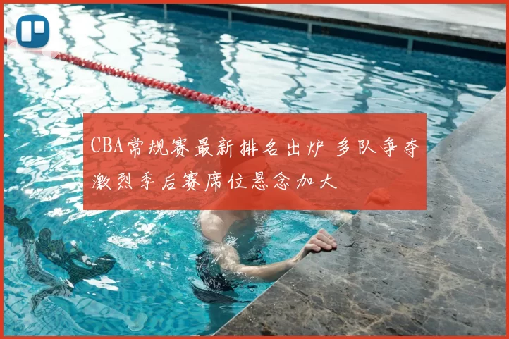 CBA常规赛最新排名出炉 多队争夺激烈季后赛席位悬念加大