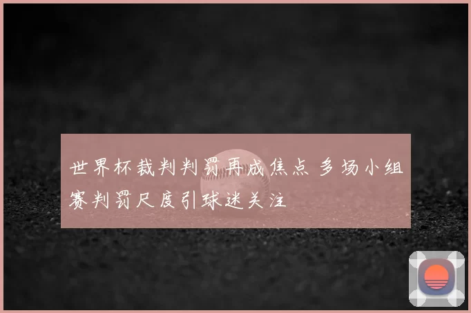 世界杯裁判判罚再成焦点 多场小组赛判罚尺度引球迷关注