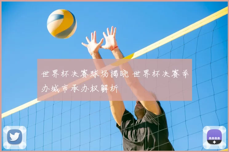 世界杯决赛球场揭晓 世界杯决赛举办城市承办权解析