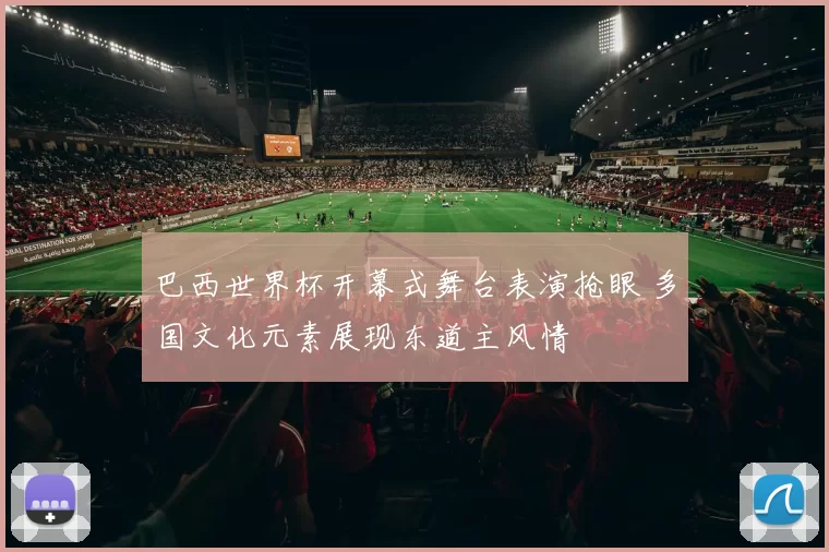 巴西世界杯开幕式舞台表演抢眼 多国文化元素展现东道主风情