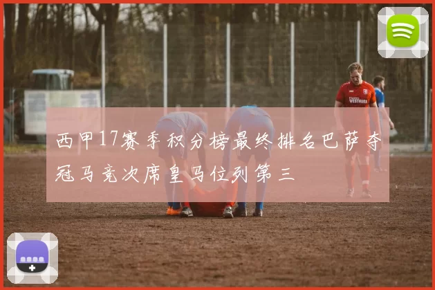 西甲17赛季积分榜最终排名巴萨夺冠马竞次席皇马位列第三