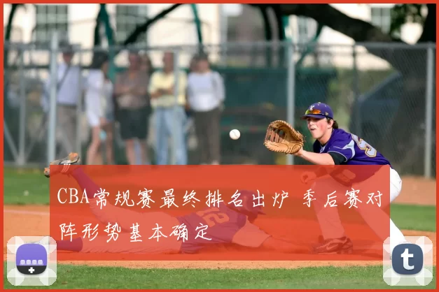 CBA常规赛最终排名出炉 季后赛对阵形势基本确定