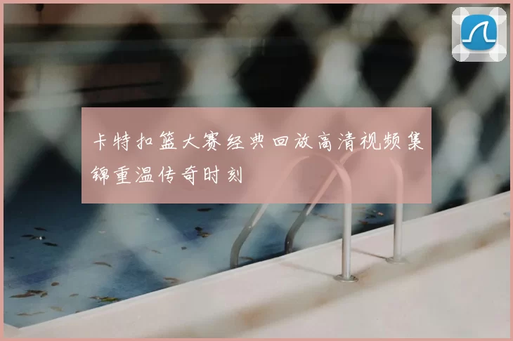 卡特扣篮大赛经典回放高清视频集锦重温传奇时刻