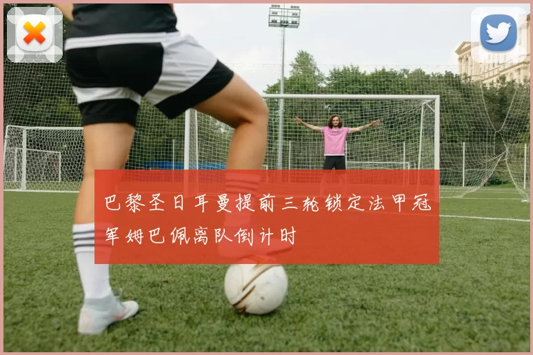 巴黎圣日耳曼提前三轮锁定法甲冠军姆巴佩离队倒计时