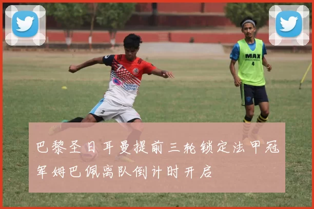 巴黎圣日耳曼提前三轮锁定法甲冠军姆巴佩离队倒计时开启