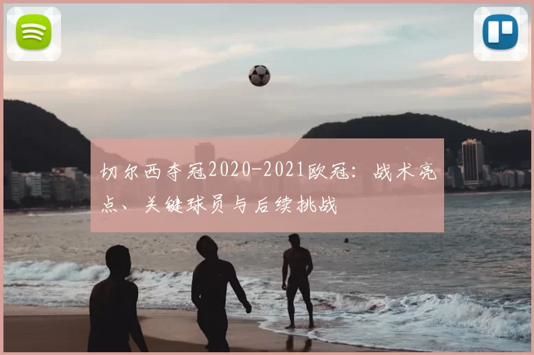 切尔西夺冠2020-2021欧冠：战术亮点、关键球员与后续挑战