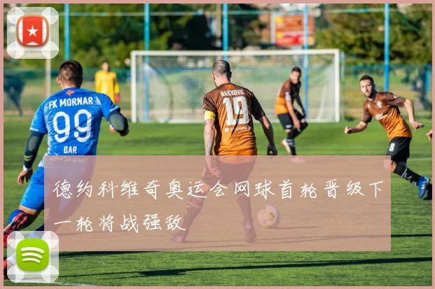 德约科维奇奥运会网球首轮晋级下一轮将战强敌