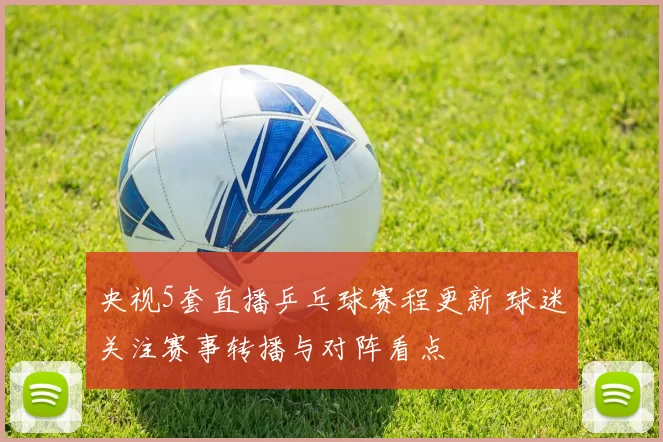 央视5套直播乒乓球赛程更新 球迷关注赛事转播与对阵看点