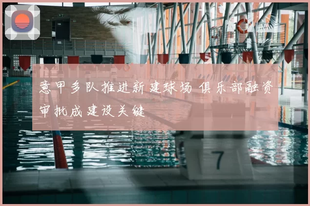 意甲多队推进新建球场 俱乐部融资审批成建设关键