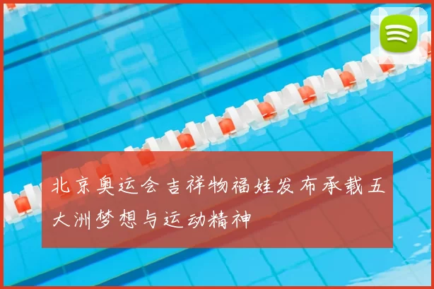 北京奥运会吉祥物福娃发布承载五大洲梦想与运动精神