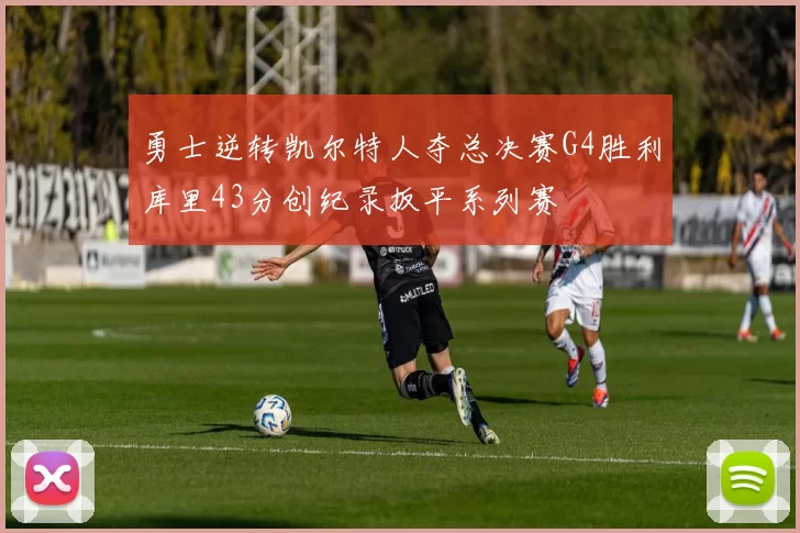 勇士逆转凯尔特人夺总决赛G4胜利库里43分创纪录扳平系列赛