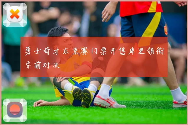 勇士奇才东京赛门票开售库里领衔季前对决