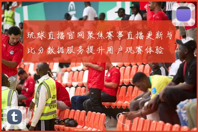玩球直播官网聚焦赛事直播更新与比分数据服务提升用户观赛体验