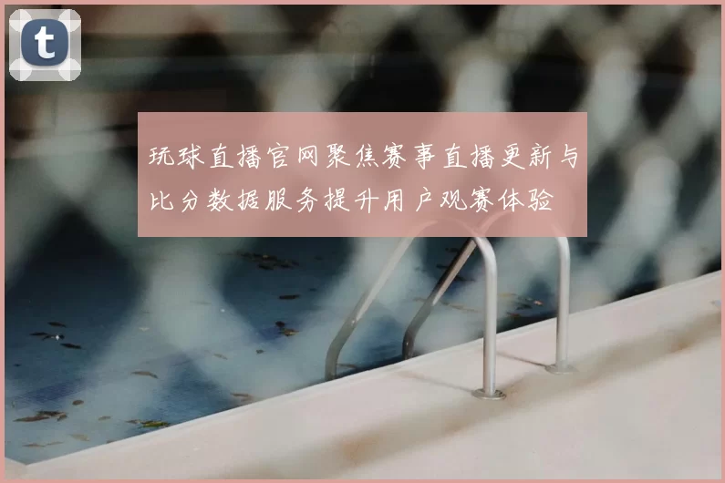 玩球直播官网聚焦赛事直播更新与比分数据服务提升用户观赛体验