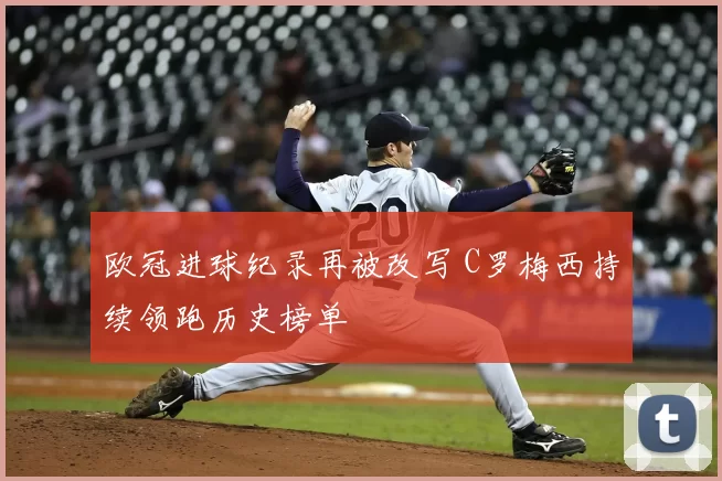 欧冠进球纪录再被改写 C罗梅西持续领跑历史榜单