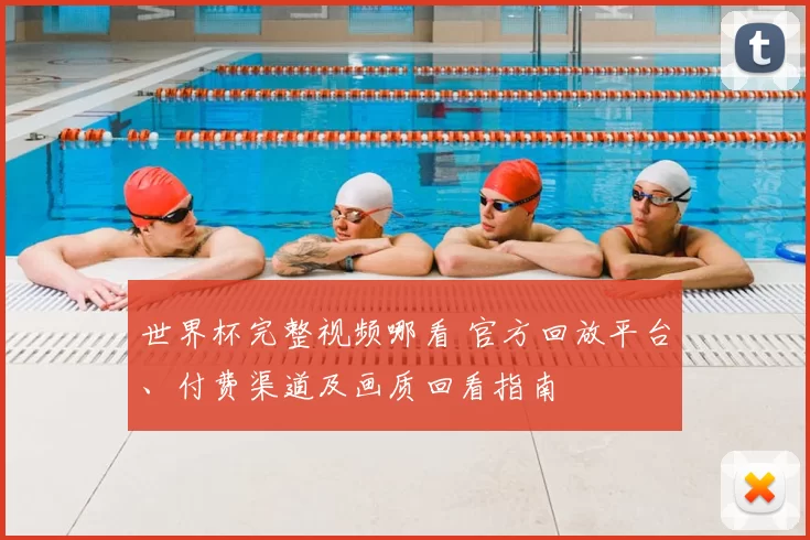 世界杯完整视频哪看 官方回放平台、付费渠道及画质回看指南