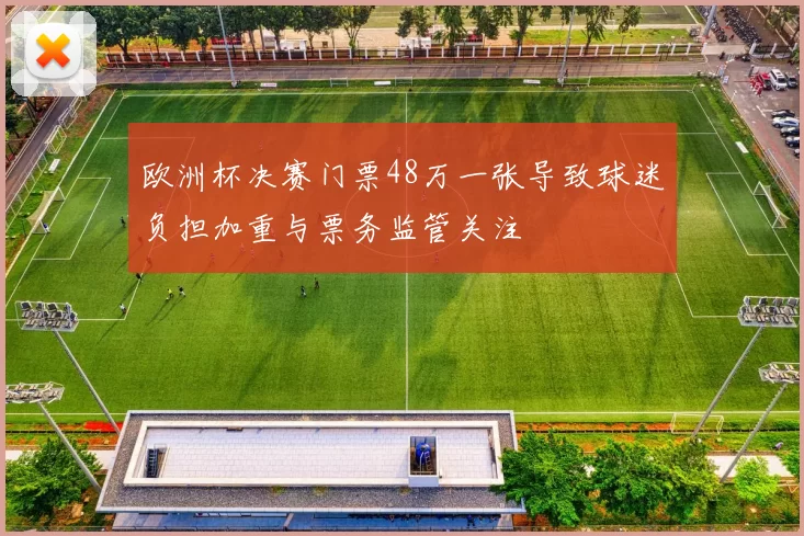 欧洲杯决赛门票48万一张导致球迷负担加重与票务监管关注