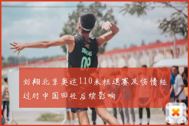 刘翔北京奥运110米栏退赛及伤情经过对中国田径后续影响